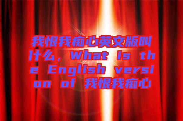 我恨我癡心英文版叫什么，What is the English version of 我恨我癡心