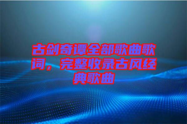 古劍奇譚全部歌曲歌詞，完整收錄古風經典歌曲