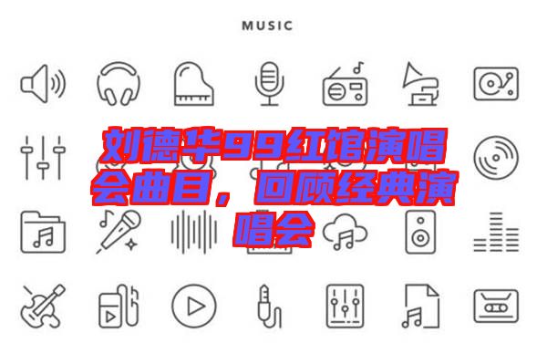 劉德華99紅館演唱會曲目，回顧經典演唱會
