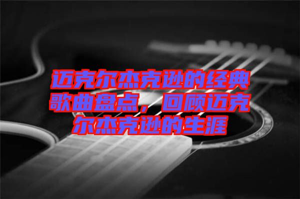 邁克爾杰克遜的經典歌曲盤點，回顧邁克爾杰克遜的生涯