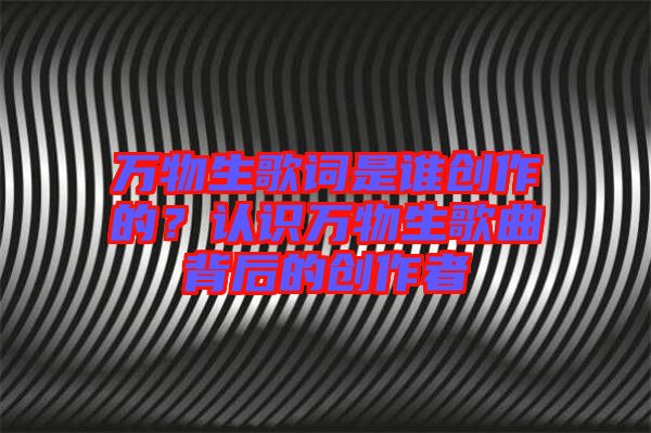 萬物生歌詞是誰創作的？認識萬物生歌曲背后的創作者