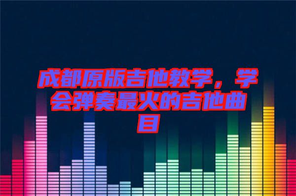 成都原版吉他教學，學會彈奏最火的吉他曲目