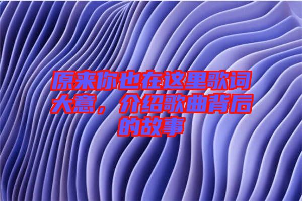 原來你也在這里歌詞大意，介紹歌曲背后的故事