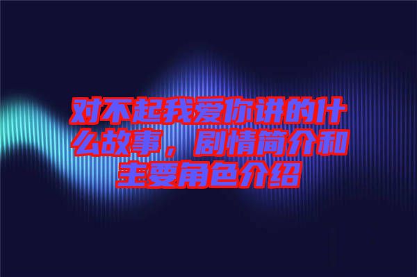 對不起我愛你講的什么故事，劇情簡介和主要角色介紹