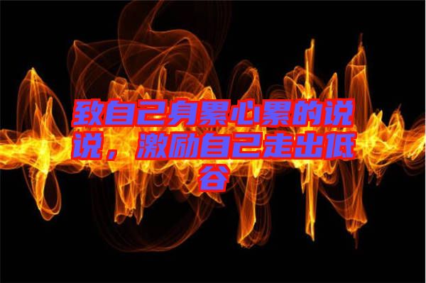 致自己身累心累的說(shuō)說(shuō)，激勵(lì)自己走出低谷
