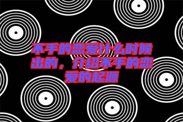 不手的戀愛什么時候出的，介紹不手的戀愛的起源