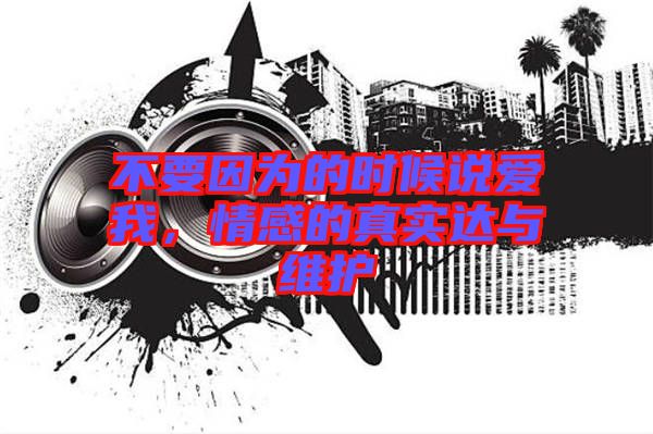 不要因為的時候說愛我，情感的真實達與維護