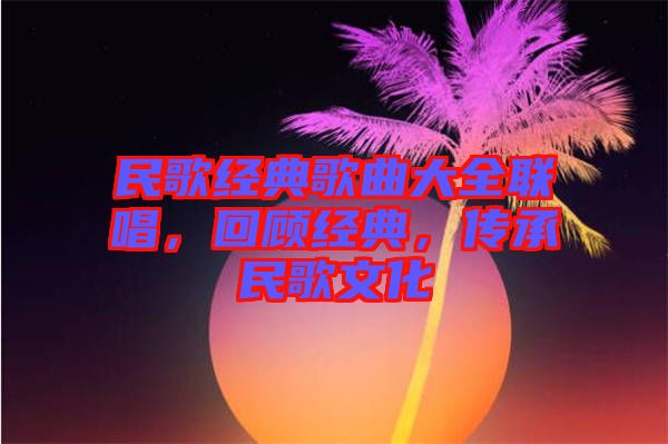 民歌經典歌曲大全聯唱，回顧經典，傳承民歌文化