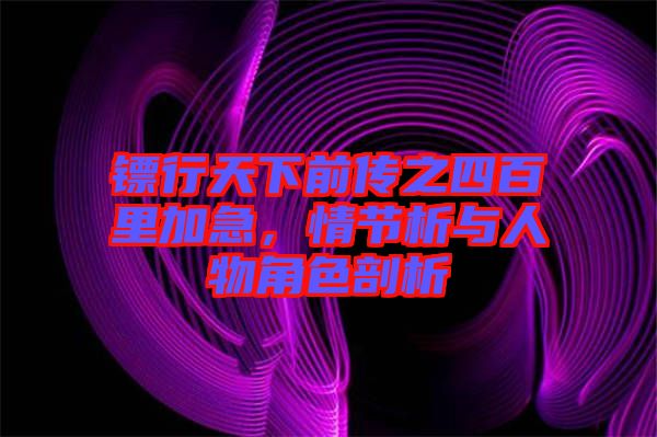 鏢行天下前傳之四百里加急，情節析與人物角色剖析