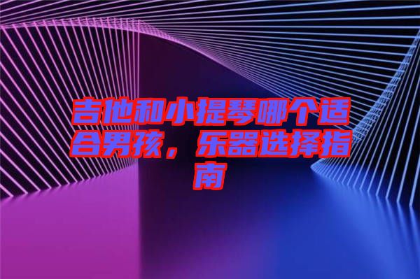 吉他和小提琴哪個適合男孩，樂器選擇指南