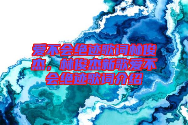 愛不會絕跡歌詞林俊杰，林俊杰新歌愛不會絕跡歌詞介紹