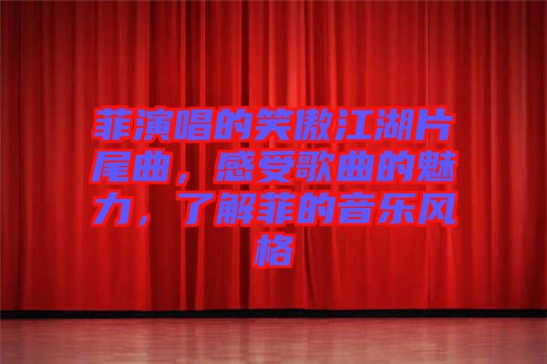 菲演唱的笑傲江湖片尾曲，感受歌曲的魅力，了解菲的音樂風格
