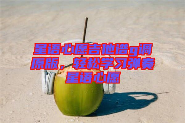 星語心愿吉他譜g調(diào)原版，輕松學(xué)習(xí)彈奏星語心愿