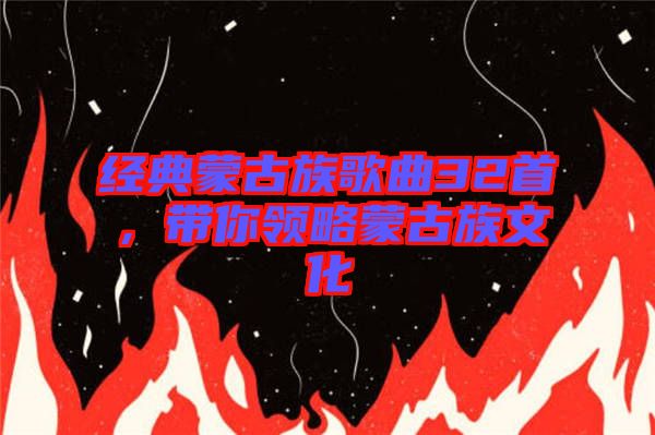 經(jīng)典蒙古族歌曲32首，帶你領略蒙古族文化