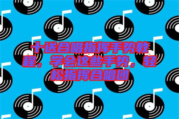 十送合唱指揮手勢教程，學會這些手勢，輕松指揮合唱團