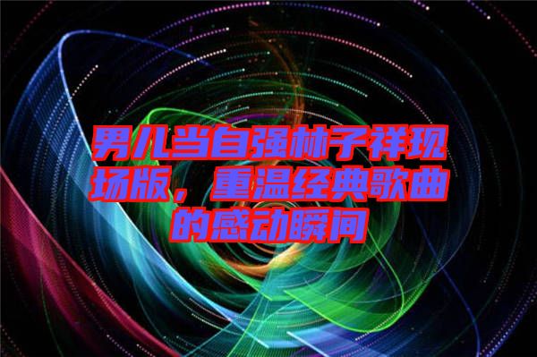 男兒當自強林子祥現(xiàn)場版，重溫經(jīng)典歌曲的感動瞬間