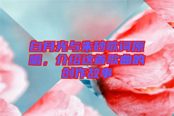 白月光與朱砂歌詞原唱，介紹這首歌曲的創作故事