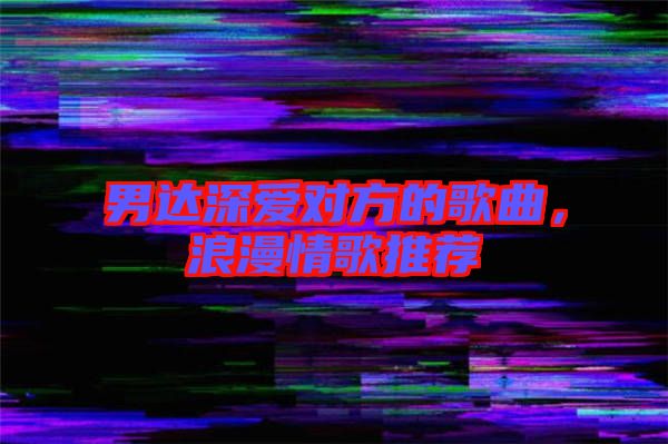 男達(dá)深愛對方的歌曲，浪漫情歌推薦