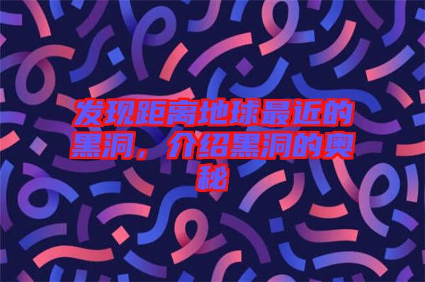 發(fā)現(xiàn)距離地球最近的黑洞，介紹黑洞的奧秘