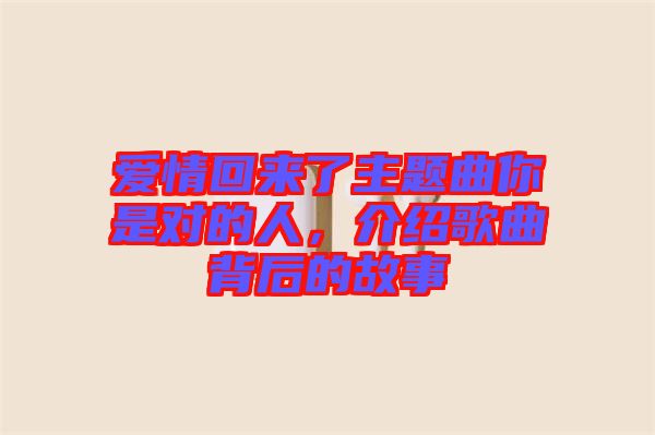 愛情回來了主題曲你是對的人，介紹歌曲背后的故事