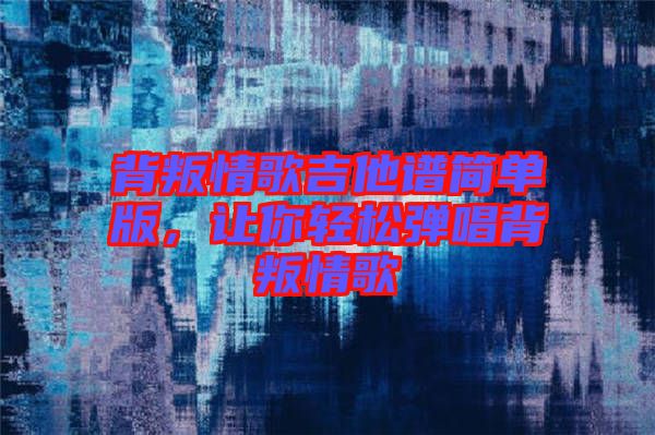 背叛情歌吉他譜簡單版，讓你輕松彈唱背叛情歌