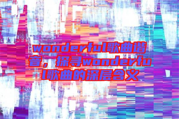 wonderful歌曲諧音，探尋wonderful歌曲的深層含義