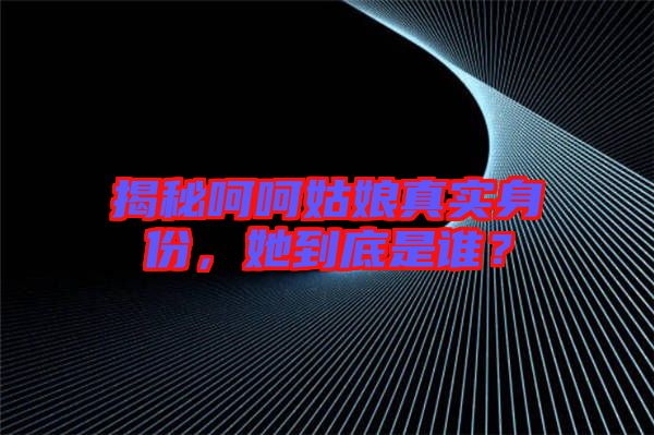 揭秘呵呵姑娘真實身份，她到底是誰？