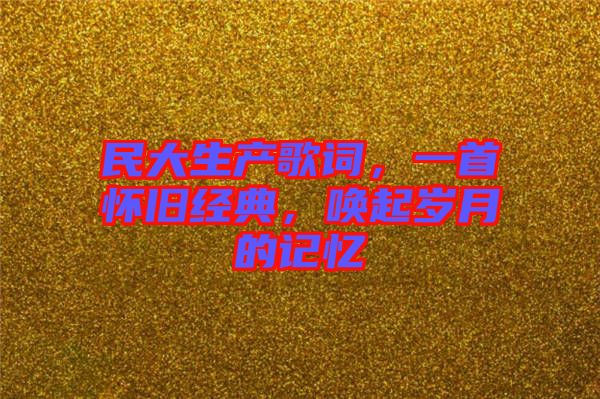 民大生產(chǎn)歌詞，一首懷舊經(jīng)典，喚起歲月的記憶