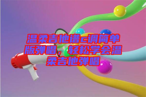 溫柔吉他譜c調簡單版彈唱，輕松學會溫柔吉他彈唱