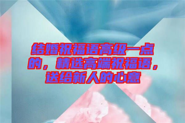 結(jié)婚祝福語高級一點(diǎn)的，精選高端祝福語，送給新人的心意