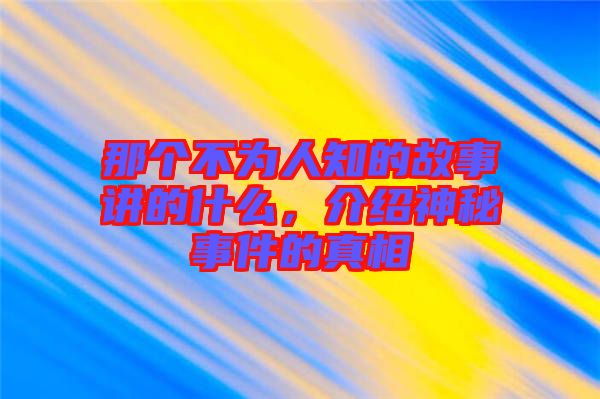 那個不為人知的故事講的什么，介紹神秘事件的真相