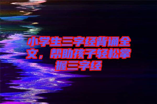 小學生三字經背誦全文，幫助孩子輕松掌握三字經