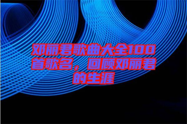 鄧麗君歌曲大全100首歌名，回顧鄧麗君的生涯