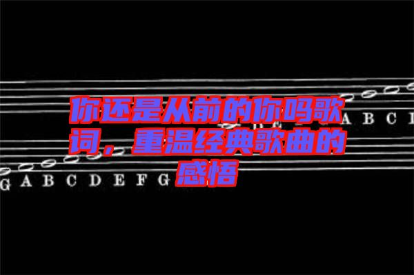 你還是從前的你嗎歌詞，重溫經典歌曲的感悟