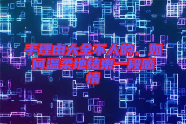 手理由大全不人的，如何溫柔地結束一段感情