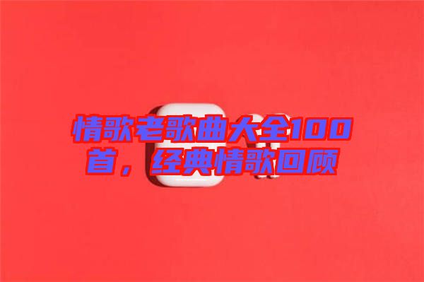 情歌老歌曲大全100首，經典情歌回顧
