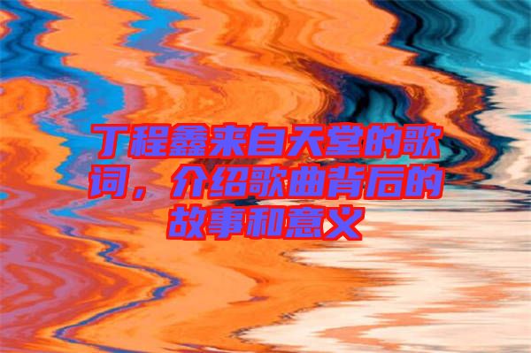 丁程鑫來自天堂的歌詞，介紹歌曲背后的故事和意義