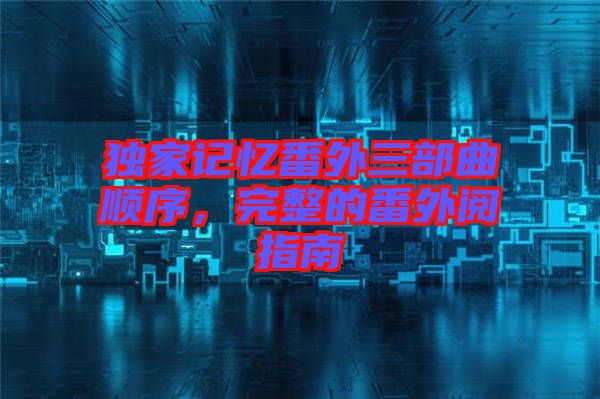 獨家記憶番外三部曲順序，完整的番外閱指南