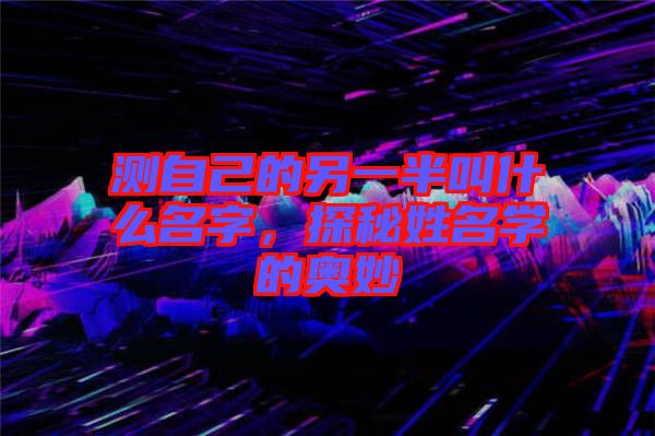 測自己的另一半叫什么名字，探秘姓名學的奧妙
