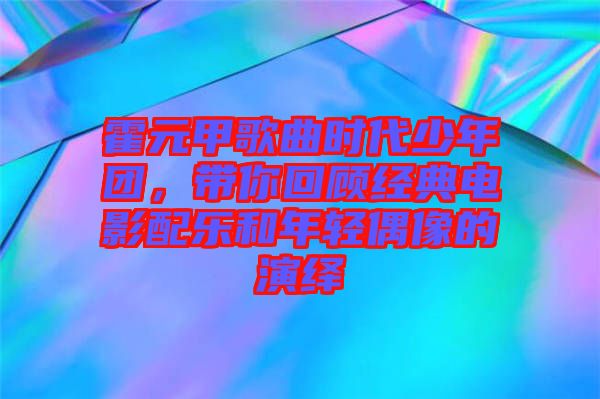 霍元甲歌曲時(shí)代少年團(tuán)，帶你回顧經(jīng)典電影配樂(lè)和年輕偶像的演繹