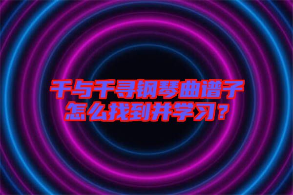 千與千尋鋼琴曲譜子怎么找到并學(xué)習(xí)？