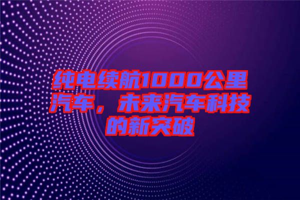 純電續(xù)航1000公里汽車(chē)，未來(lái)汽車(chē)科技的新突破