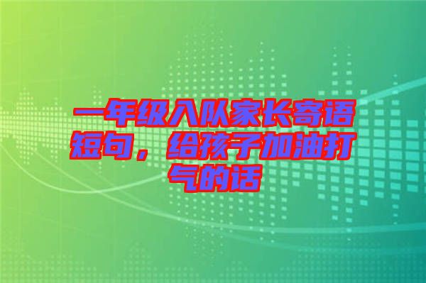一年級入隊家長寄語短句，給孩子加油打氣的話
