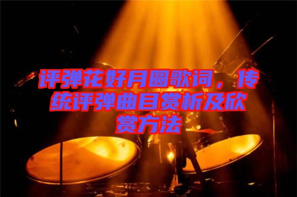 評彈花好月圓歌詞，傳統(tǒng)評彈曲目賞析及欣賞方法