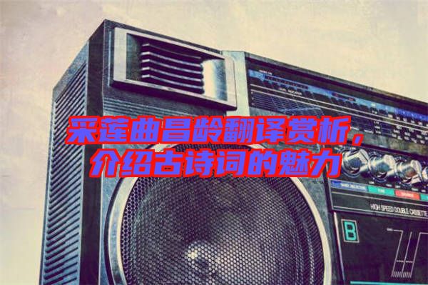 采蓮曲昌齡翻譯賞析，介紹古詩詞的魅力