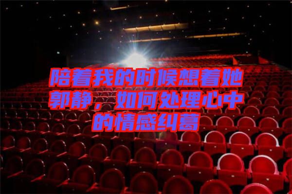 陪著我的時候想著她郭靜，如何處理心中的情感糾葛