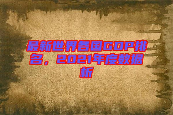 最新世界各國GDP排名，2021年度數(shù)據析