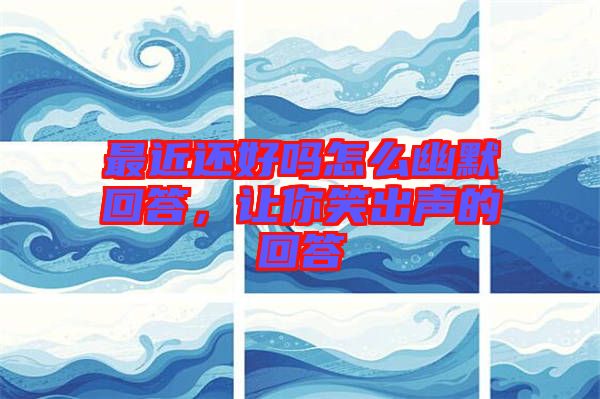 最近還好嗎怎么幽默回答，讓你笑出聲的回答
