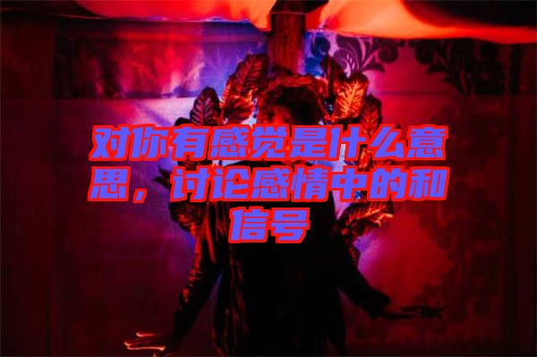 對你有感覺是什么意思，討論感情中的和信號