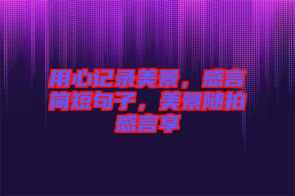 用心記錄美景，感言簡(jiǎn)短句子，美景隨拍感言享